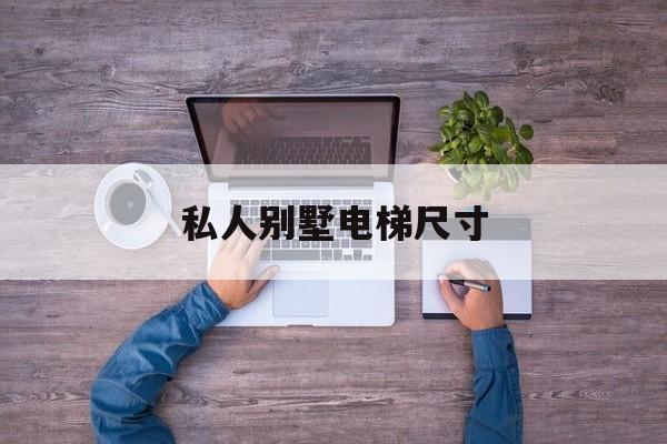 私人別墅電梯尺寸(別墅電梯尺寸國家標準)
