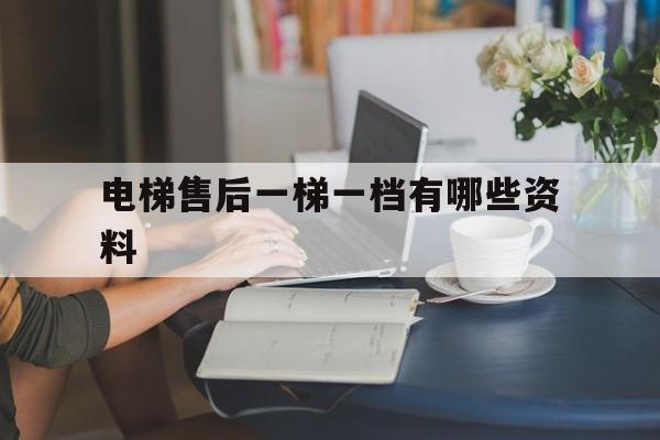 電梯售后一梯一檔有哪些資料(電梯售后服務多少年)
