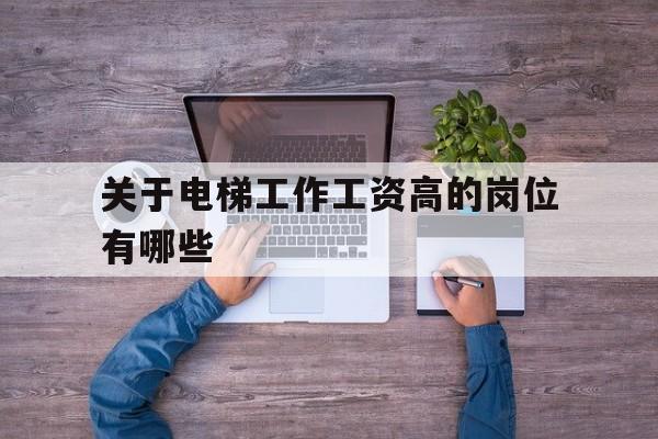 關于電梯工作工資高的崗位有哪些(電梯工資高嗎)