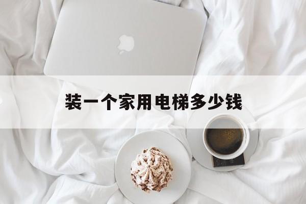 裝一個家用電梯多少錢(安裝一臺家用電梯多少錢)