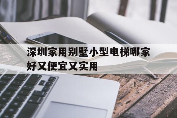 深圳家用別墅小型電梯哪家好又便宜又實用(深圳家用別墅小型電梯哪家好又便宜又實用的)