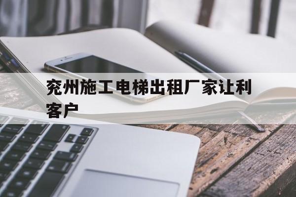 兗州施工電梯出租廠家讓利客戶(2023年施工電梯租賃費多少錢一個月)