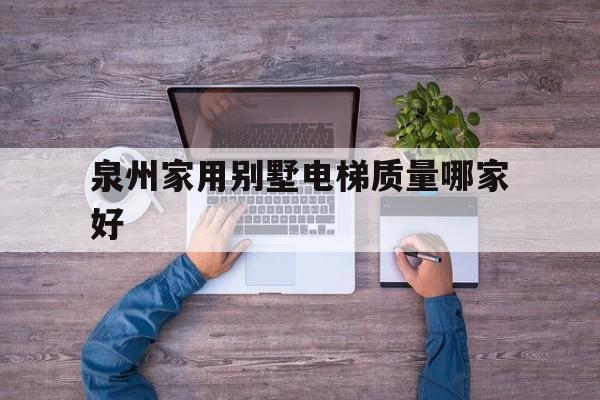 泉州家用別墅電梯質量哪家好(泉州家用別墅電梯質量哪家好一點)