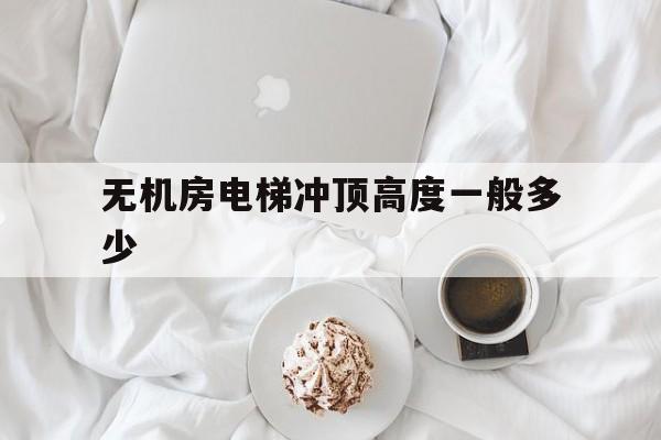 無機房電梯沖頂高度一般多少(無機房電梯的沖頂高度是多少)