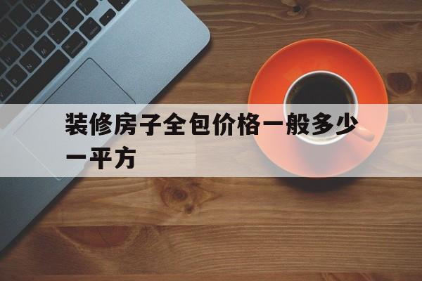 裝修房子全包價(jià)格一般多少一平方(土巴兔和齊家網(wǎng)哪個(gè)裝修質(zhì)量可靠)