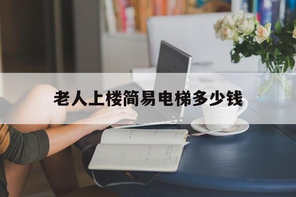 老人上樓簡易電梯多少錢(老人上樓簡易電梯老舊小區)