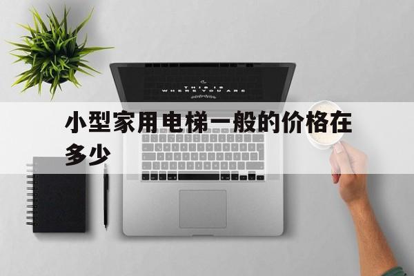 小型家用電梯一般的價格在多少(小型家用電梯一般的價格在多少小型電梯報價)