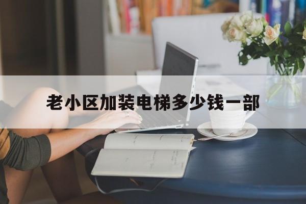 老小區加裝電梯多少錢一部(老舊小區加裝電梯得多少錢)