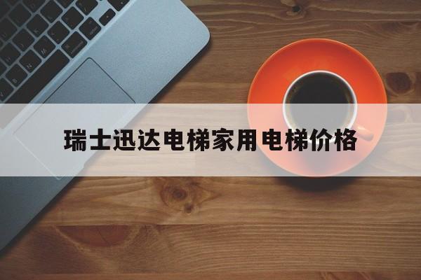 瑞士迅達電梯家用電梯價格(瑞士迅達電梯家用電梯價格多少)