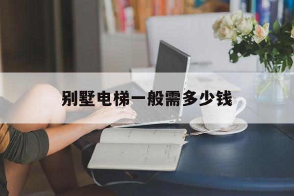 別墅電梯一般需多少錢(別墅電梯一般需多少錢5層的)
