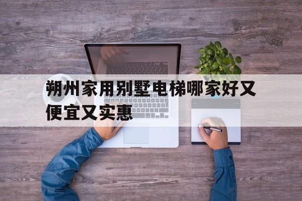 朔州家用別墅電梯哪家好又便宜又實惠(朔州家用別墅電梯哪家好又便宜又實惠的)