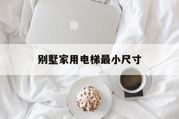 別墅家用電梯最小尺寸(別墅家用電梯最小尺寸標準)