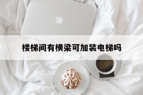 樓梯間有橫梁可加裝電梯嗎(樓梯上有橫梁)