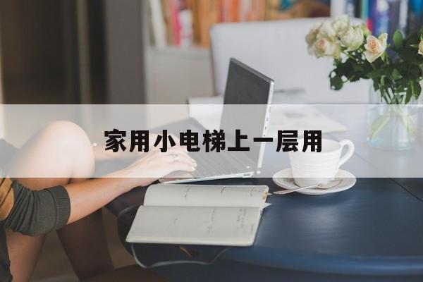 家用小電梯上一層用(小電梯家用1到2層一般多少錢)