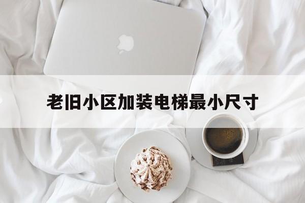 老舊小區加裝電梯最小尺寸(老小區加裝電梯比例)