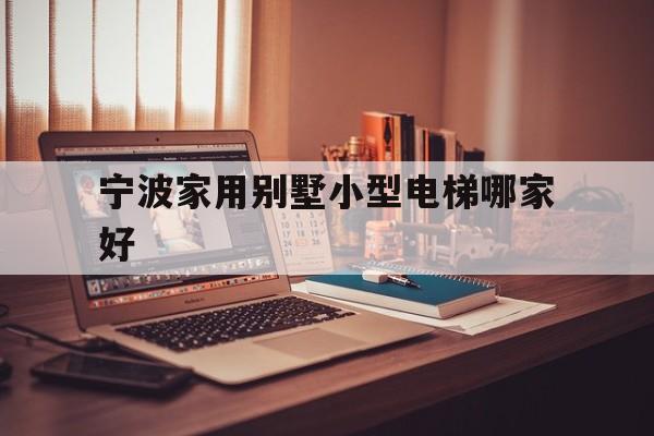 寧波家用別墅小型電梯哪家好(寧波別墅電梯廠家)