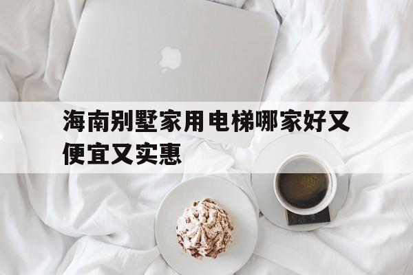 海南別墅家用電梯哪家好又便宜又實惠(海口別墅電梯)