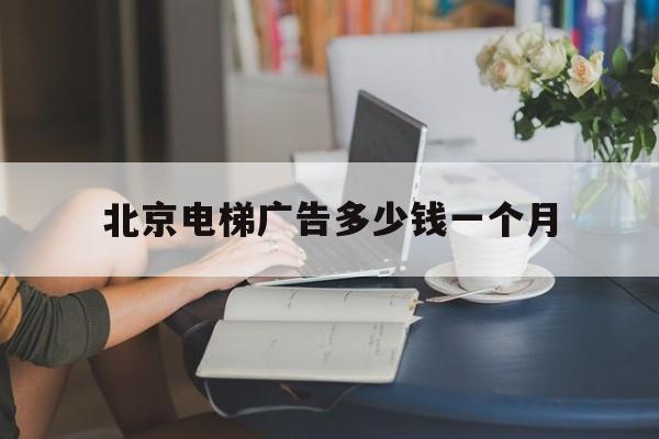 北京電梯廣告多少錢一個(gè)月(北京電梯廣告費(fèi)用一般多少錢一個(gè)月)