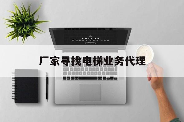 廠家尋找電梯業(yè)務(wù)代理(電梯經(jīng)銷(xiāo)商)