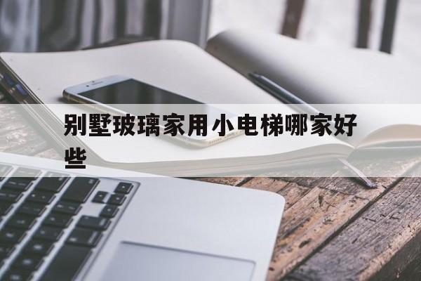 別墅玻璃家用小電梯哪家好些(別墅玻璃家用小電梯哪家好些呢)