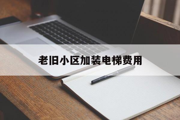 老舊小區(qū)加裝電梯費(fèi)用(老舊小區(qū)加裝電梯費(fèi)用多少)