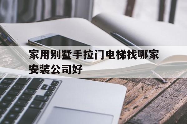 家用別墅手拉門電梯找哪家安裝公司好(家用別墅手拉門電梯找哪家安裝公司好一點)