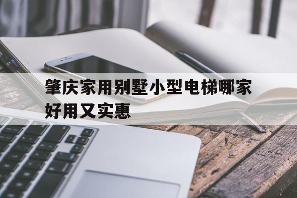 肇慶家用別墅小型電梯哪家好用又實惠(肇慶家用別墅小型電梯哪家好用又實惠的)