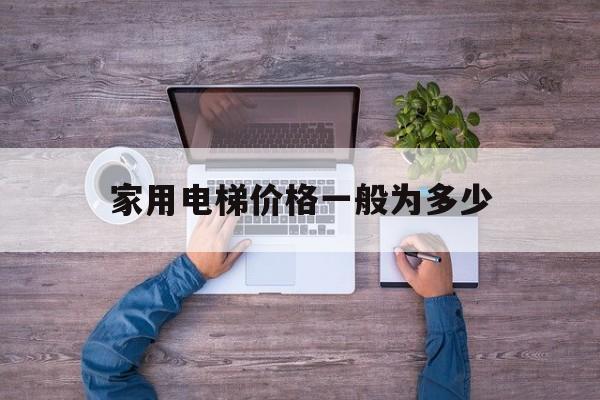家用電梯價(jià)格一般為多少(家用電梯大概多少錢一臺)