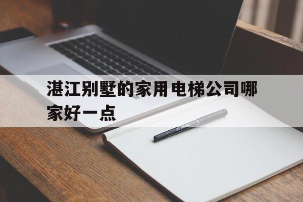 湛江別墅的家用電梯公司哪家好一點(diǎn)(湛江別墅的家用電梯公司哪家好一點(diǎn)呢)