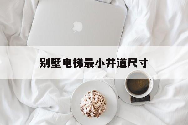 別墅電梯最小井道尺寸(別墅家用電梯井道尺寸)