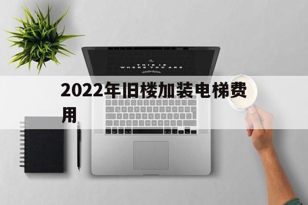 2022年舊樓加裝電梯費用(舊樓加裝電梯每層費用怎么算?)