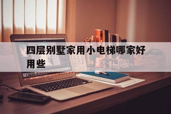 四層別墅家用小電梯哪家好用些(4層別墅電梯一般多少錢一平方)