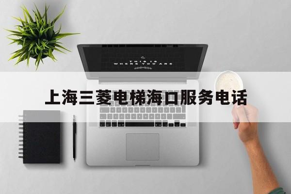 上海三菱電梯海口服務電話(上海三菱電梯海口服務電話是多少)