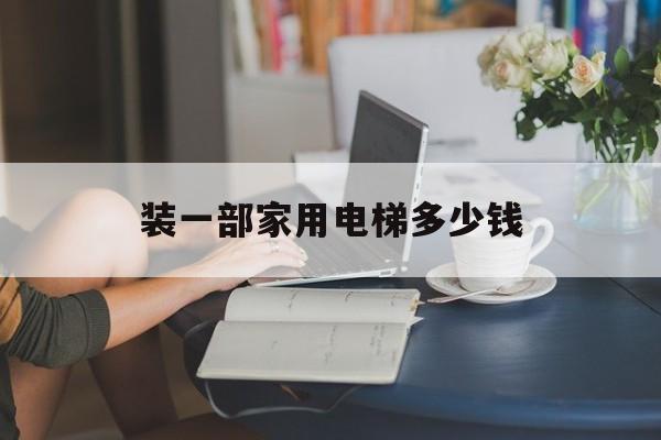 裝一部家用電梯多少錢(裝一部家用電梯的價格大概多少?)