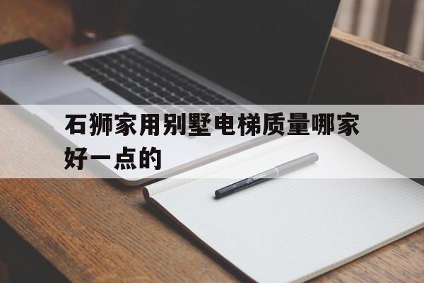 石獅家用別墅電梯質量哪家好一點的(石獅家用別墅電梯質量哪家好一點的呢)