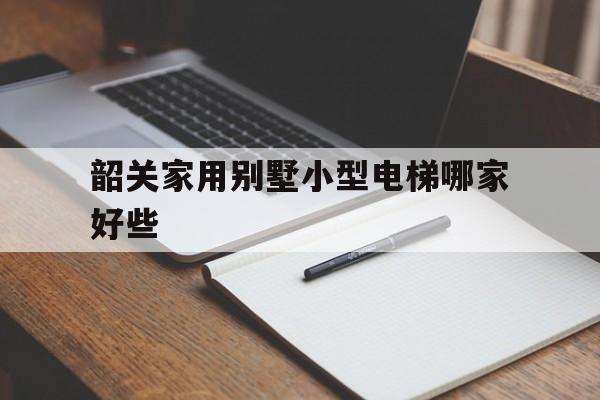 韶關家用別墅小型電梯哪家好些(韶關家用別墅小型電梯哪家好些呢)