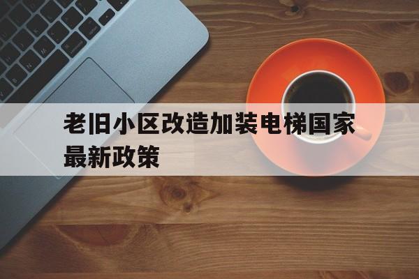 老舊小區改造加裝電梯國家最新政策(老舊小區改造加裝電梯補償標準有哪些)