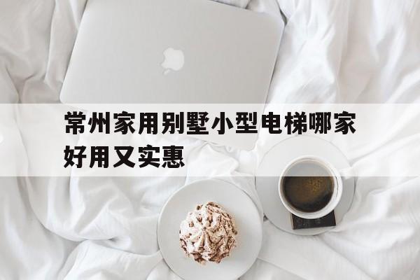 常州家用別墅小型電梯哪家好用又實惠(常州家用別墅小型電梯哪家好用又實惠的)