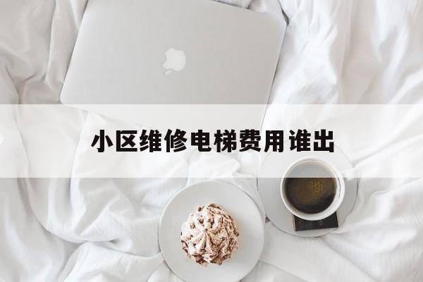 小區維修電梯費用誰出(小區電梯維修費應該誰承擔)
