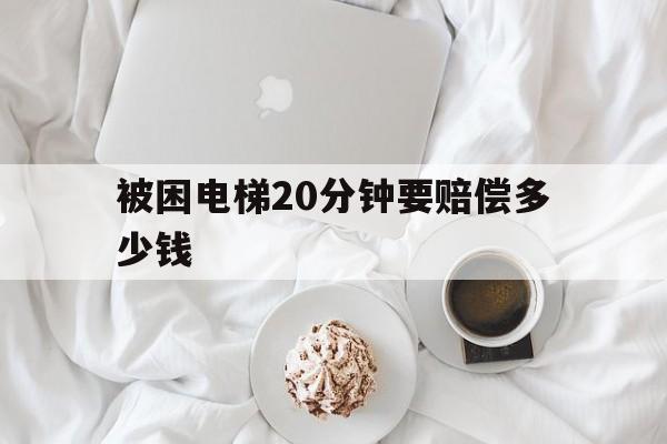 被困電梯20分鐘要賠償多少錢(被困電梯30分鐘可獲賠)