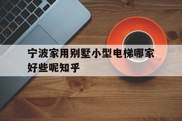 寧波家用別墅小型電梯哪家好些呢知乎(寧波電梯品牌)