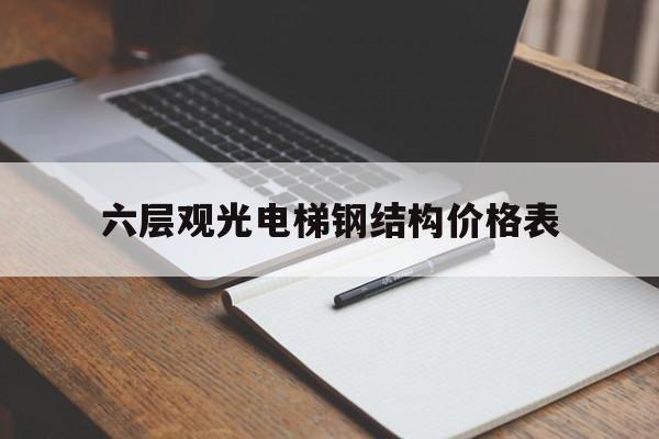 六層觀光電梯鋼結(jié)構(gòu)價(jià)格表(觀光電梯六層的整體造價(jià)是多少)