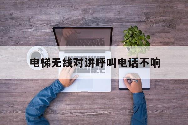 電梯無線對講呼叫電話不響(電梯無線對講呼叫電話不響什么原因)