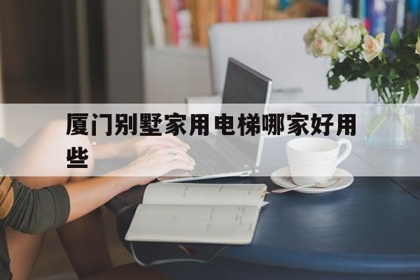 廈門別墅家用電梯哪家好用些(廈門電梯房)