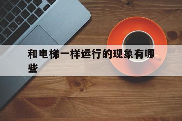 和電梯一樣運(yùn)行的現(xiàn)象有哪些(和電梯一起墜下會死嗎)