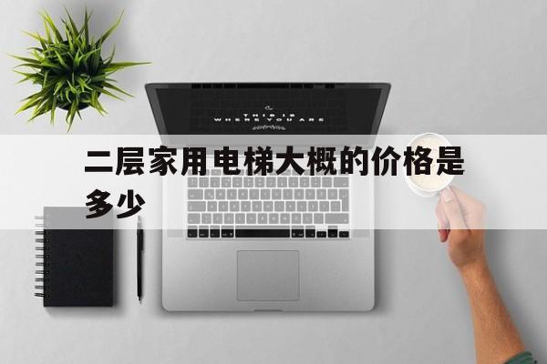 二層家用電梯大概的價格是多少(二層家用電梯大概的價格是多少錢)
