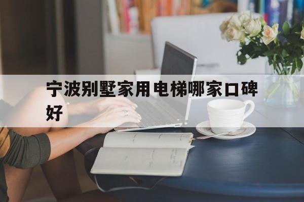 寧波別墅家用電梯哪家口碑好(寧波純別墅小區)