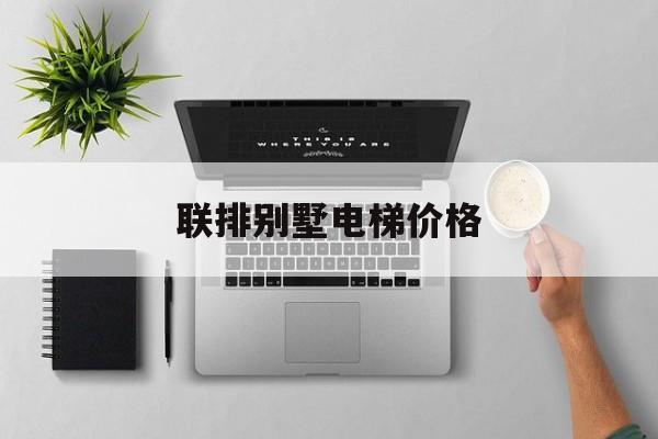 聯(lián)排別墅電梯價(jià)格(聯(lián)排別墅電梯價(jià)格多少)
