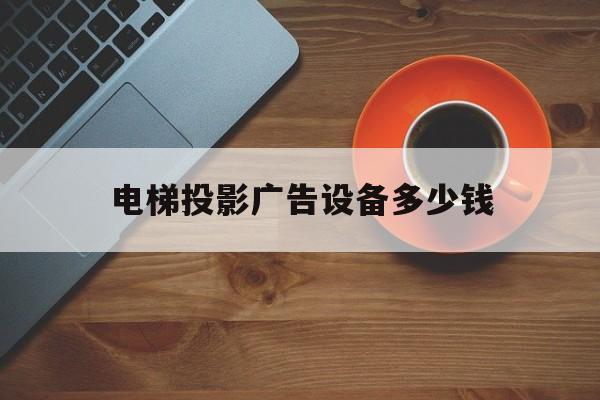 電梯投影廣告設備多少錢(電梯廣告投影儀多少錢一臺)