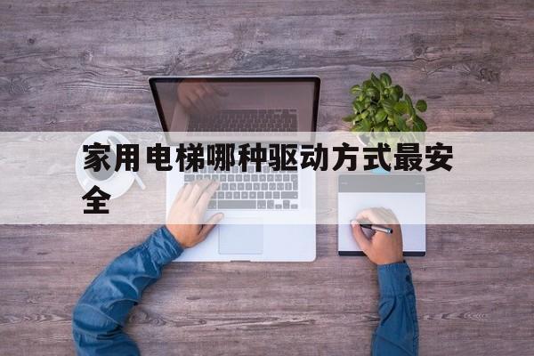 家用電梯哪種驅動方式最安全(電梯的三種驅動方式)